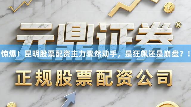 惊爆！昆明股票配资主力骤然动手，是狂飙还是崩盘？！