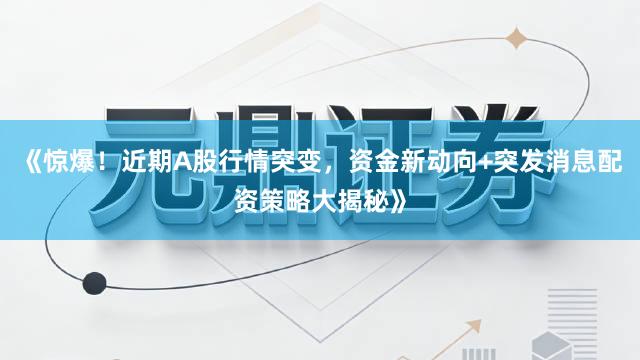 《惊爆！近期A股行情突变，资金新动向+突发消息配资策略大揭秘》