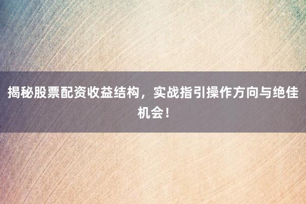 揭秘股票配资收益结构，实战指引操作方向与绝佳机会！