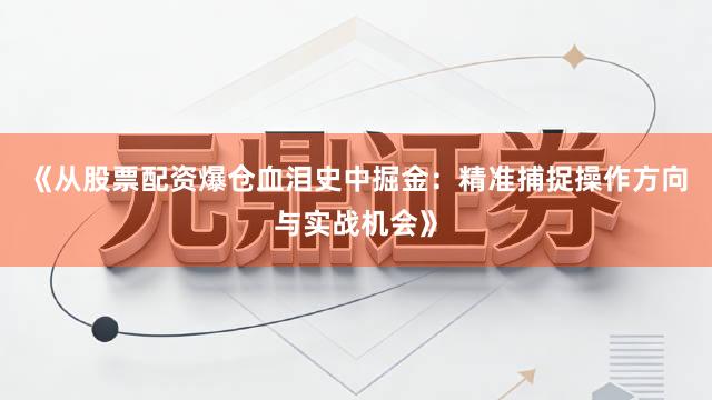 《从股票配资爆仓血泪史中掘金：精准捕捉操作方向与实战机会》