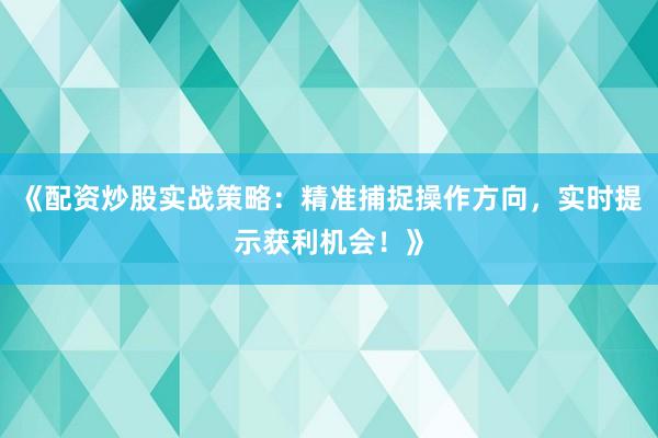 《配资炒股实战策略：精准捕捉操作方向，实时提示获利机会！》