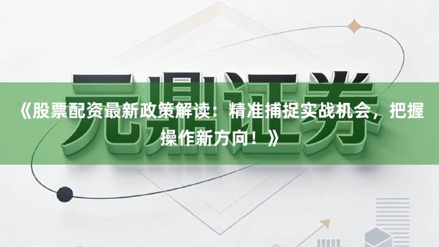 《股票配资最新政策解读：精准捕捉实战机会，把握操作新方向！》