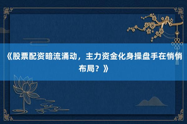 《股票配资暗流涌动，主力资金化身操盘手在悄悄布局？》