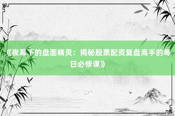 《夜幕下的盘面精灵：揭秘股票配资复盘高手的每日必修课》
