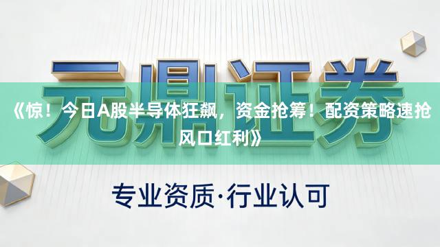 《惊!今日A股半导体狂飙,资金抢筹!配资策略速抢风口红利》
