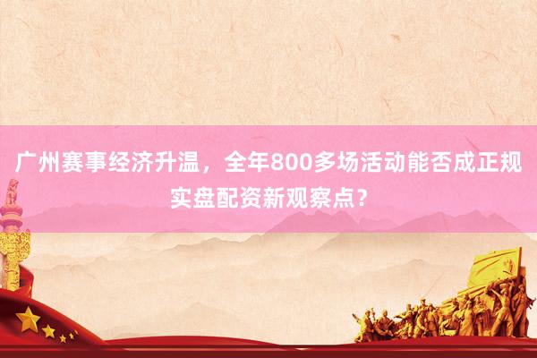 广州赛事经济升温，全年800多场活动能否成正规实盘配资新观察点？
