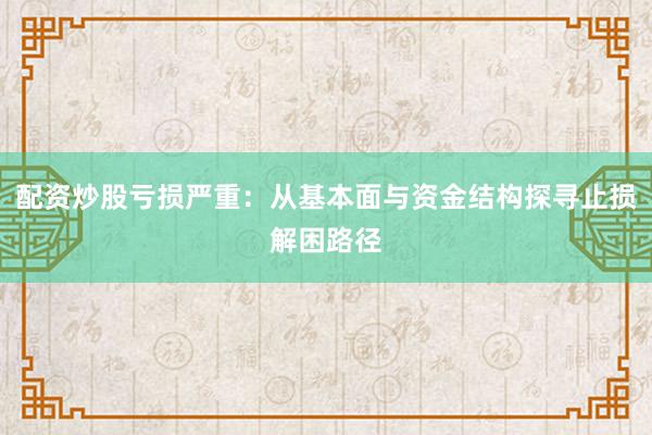 配资炒股亏损严重：从基本面与资金结构探寻止损解困路径
