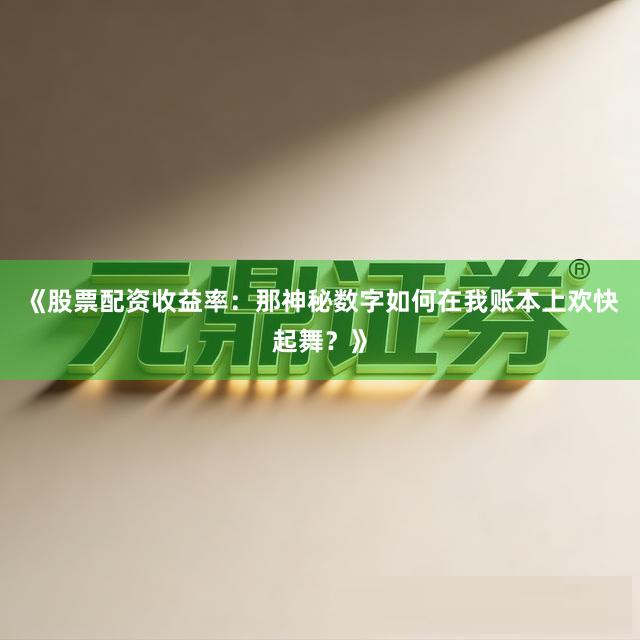 《股票配资收益率：那神秘数字如何在我账本上欢快起舞？》