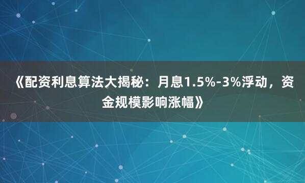 《配资利息算法大揭秘：月息1.5%-3%浮动，资金规模影响涨幅》