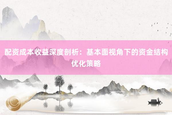 配资成本收益深度剖析:基本面视角下的资金结构优化策略