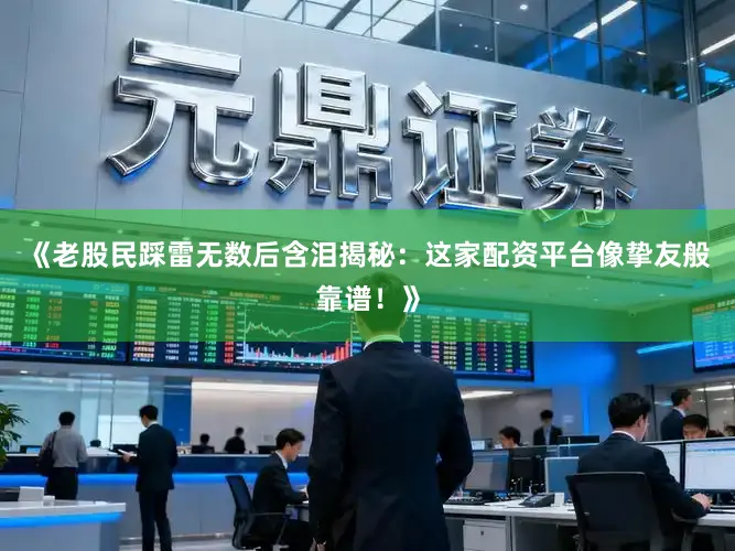 《老股民踩雷无数后含泪揭秘:这家配资平台像挚友般靠谱!》