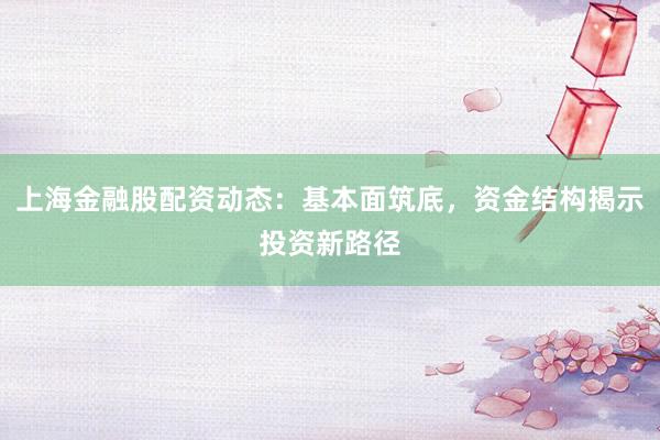 上海金融股配资动态：基本面筑底，资金结构揭示投资新路径