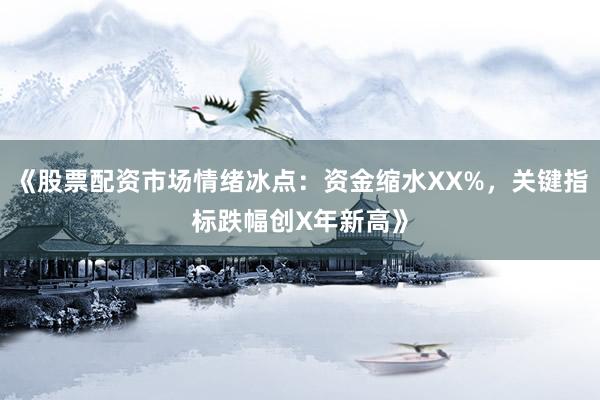 《股票配资市场情绪冰点：资金缩水XX%，关键指标跌幅创X年新高》