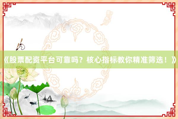 《股票配资平台可靠吗？核心指标教你精准筛选！》