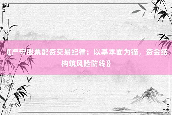 《严守股票配资交易纪律：以基本面为锚，资金结构筑风险防线》