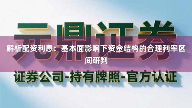 解析配资利息：基本面影响下资金结构的合理利率区间研判