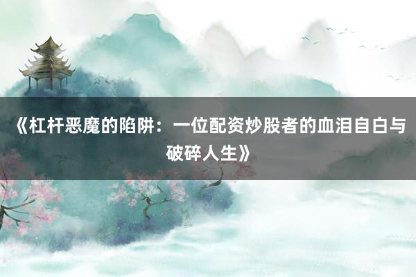 《杠杆恶魔的陷阱:一位配资炒股者的血泪自白与破碎人生》