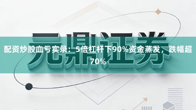 配资炒股血亏实录：5倍杠杆下90%资金蒸发，跌幅超70%