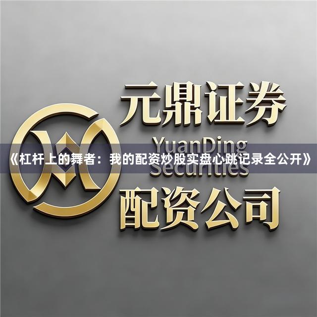 《杠杆上的舞者：我的配资炒股实盘心跳记录全公开》