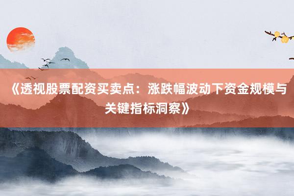 《透视股票配资买卖点：涨跌幅波动下资金规模与关键指标洞察》
