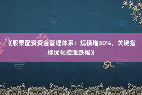 《股票配资资金管理体系：规模增30%，关键指标优化控涨跌幅》
