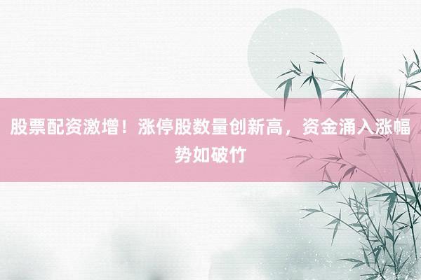 股票配资激增！涨停股数量创新高，资金涌入涨幅势如破竹