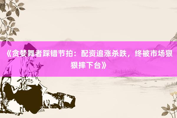 《贪婪舞者踩错节拍：配资追涨杀跌，终被市场狠狠摔下台》