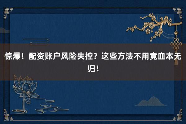 惊爆！配资账户风险失控？这些方法不用竟血本无归！