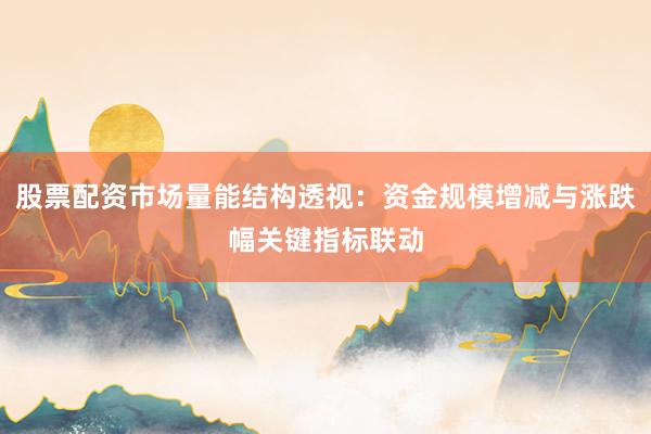 股票配资市场量能结构透视：资金规模增减与涨跌幅关键指标联动