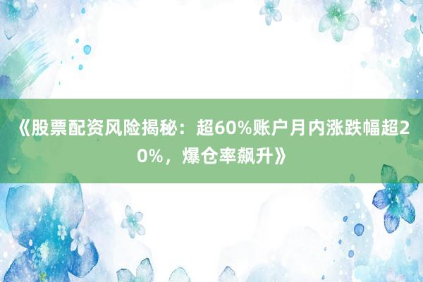 《股票配资风险揭秘：超60%账户月内涨跌幅超20%，爆仓率飙升》