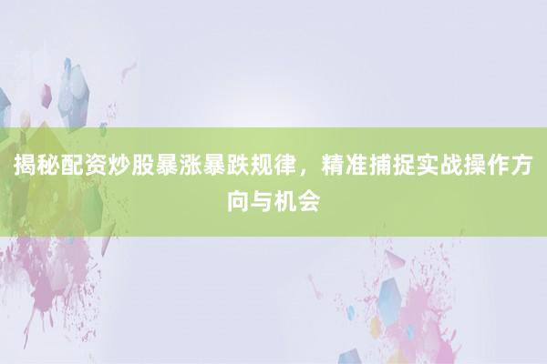 揭秘配资炒股暴涨暴跌规律，精准捕捉实战操作方向与机会
