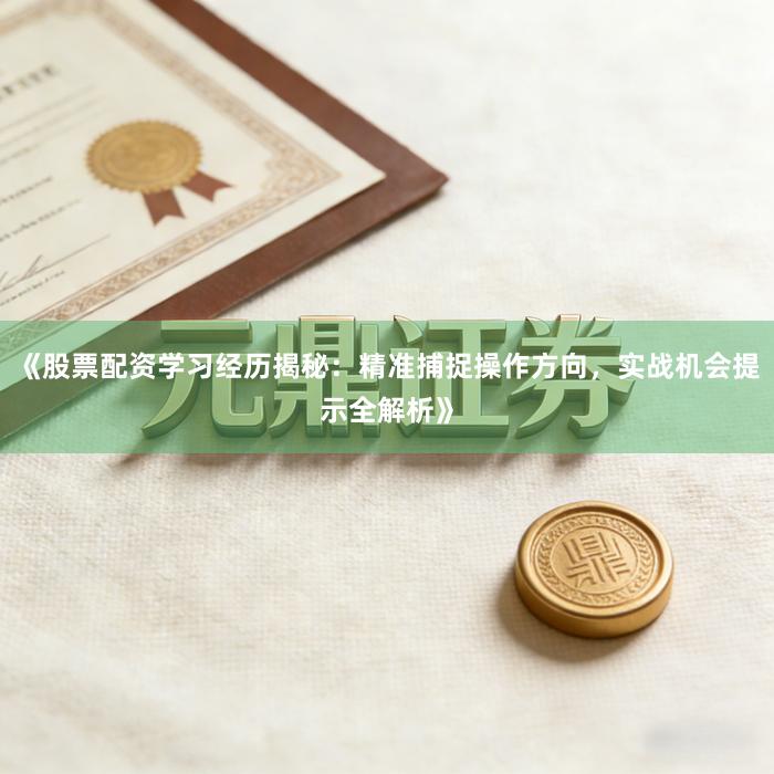 《股票配资学习经历揭秘：精准捕捉操作方向，实战机会提示全解析》