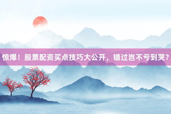 惊爆！股票配资买点技巧大公开，错过岂不亏到哭？