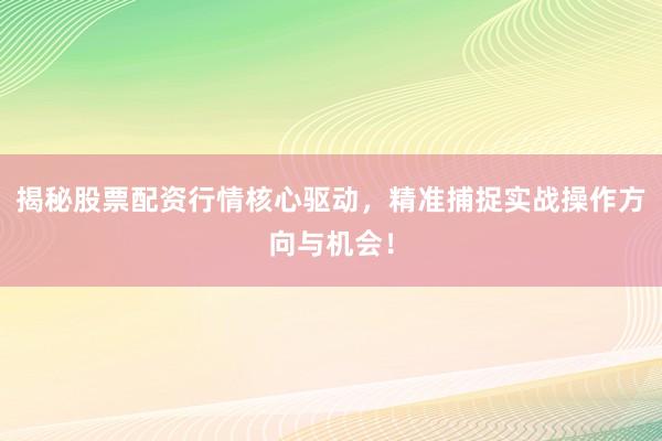 揭秘股票配资行情核心驱动，精准捕捉实战操作方向与机会！