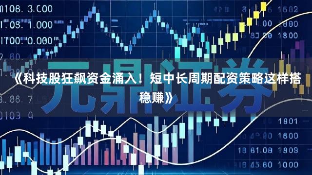 《科技股狂飙资金涌入！短中长周期配资策略这样搭稳赚》