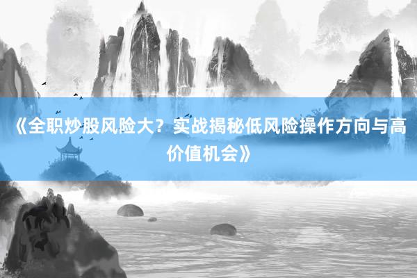 《全职炒股风险大？实战揭秘低风险操作方向与高价值机会》