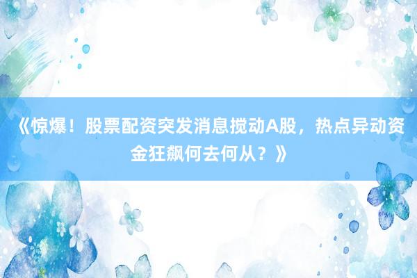 《惊爆！股票配资突发消息搅动A股，热点异动资金狂飙何去何从？》