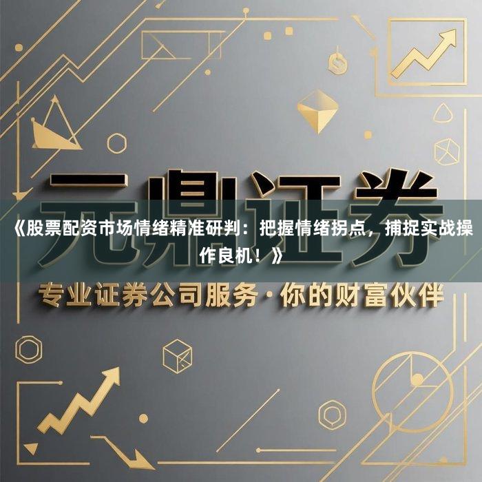 《股票配资市场情绪精准研判：把握情绪拐点，捕捉实战操作良机！》