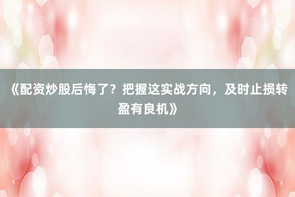 《配资炒股后悔了？把握这实战方向，及时止损转盈有良机》