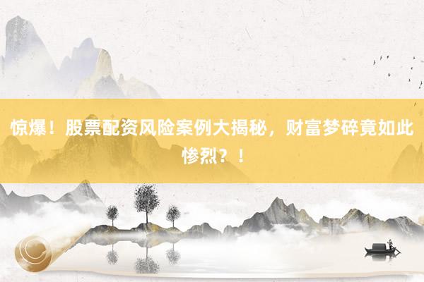 惊爆！股票配资风险案例大揭秘，财富梦碎竟如此惨烈？！