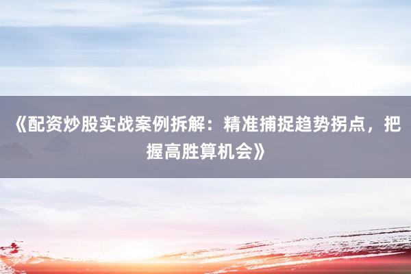 《配资炒股实战案例拆解：精准捕捉趋势拐点，把握高胜算机会》