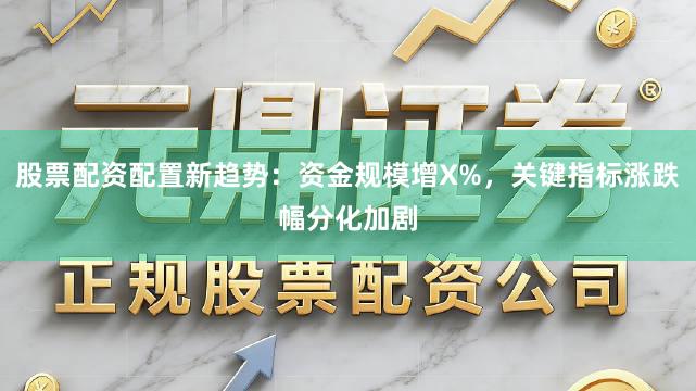 股票配资配置新趋势：资金规模增X%，关键指标涨跌幅分化加剧