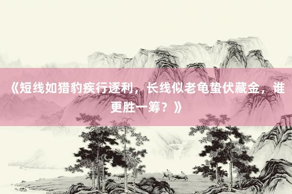 《短线如猎豹疾行逐利，长线似老龟蛰伏藏金，谁更胜一筹？》