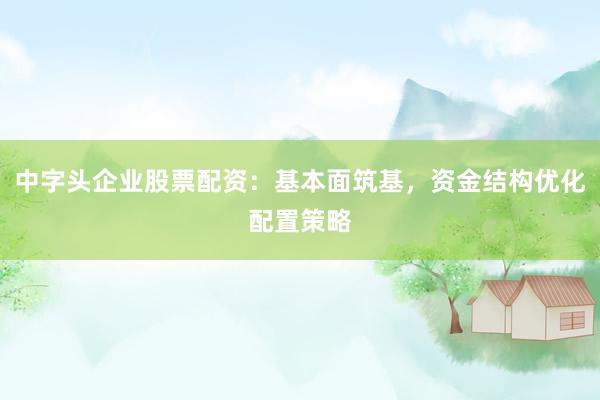 中字头企业股票配资：基本面筑基，资金结构优化配置策略