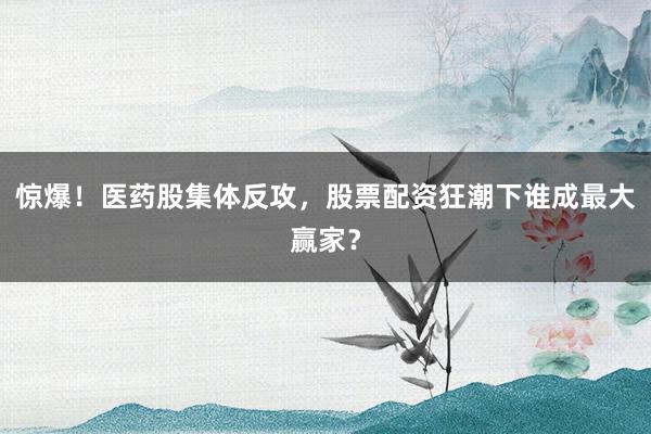 惊爆!医药股集体反攻,股票配资狂潮下谁成最大赢家?