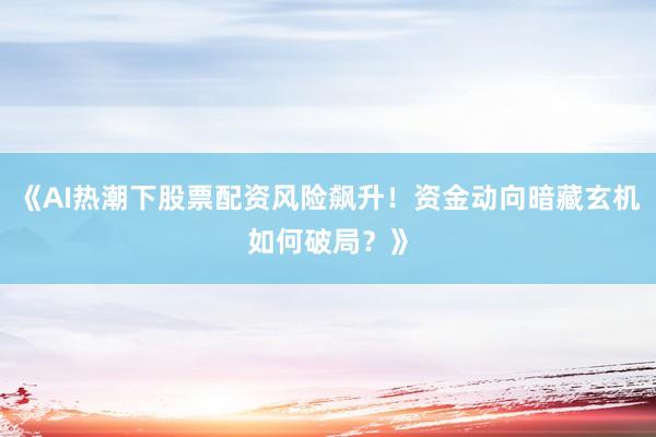 《AI热潮下股票配资风险飙升!资金动向暗藏玄机如何破局?》
