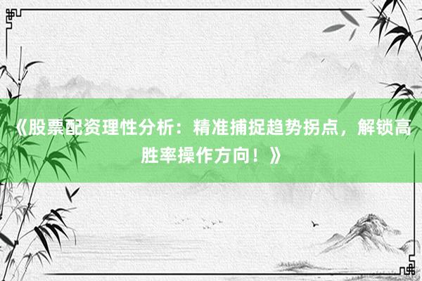 《股票配资理性分析：精准捕捉趋势拐点，解锁高胜率操作方向！》