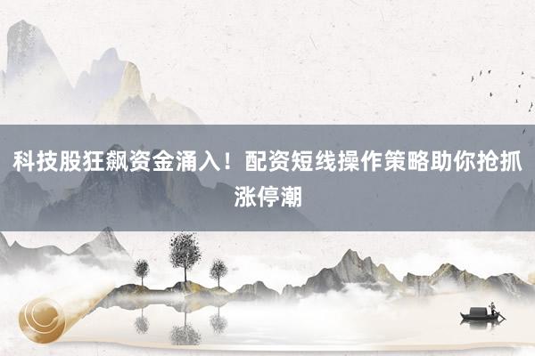 科技股狂飙资金涌入！配资短线操作策略助你抢抓涨停潮