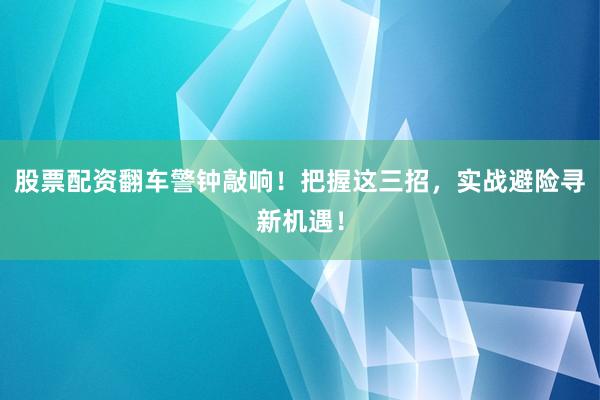 股票配资翻车警钟敲响！把握这三招，实战避险寻新机遇！
