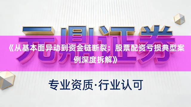《从基本面异动到资金链断裂：股票配资亏损典型案例深度拆解》